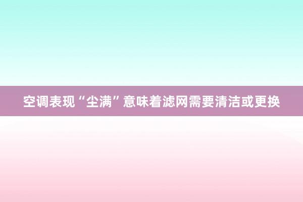 空调表现“尘满”意味着滤网需要清洁或更换