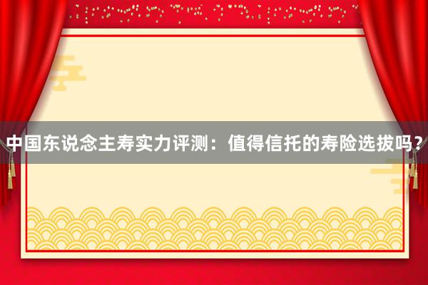 中国东说念主寿实力评测：值得信托的寿险选拔吗？